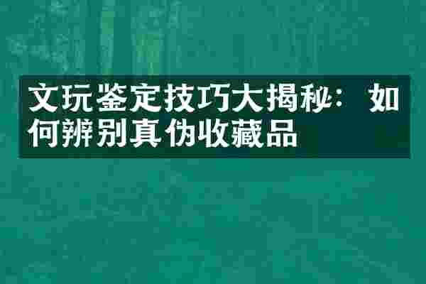 文玩鉴定技巧大揭秘：如何辨别真伪收藏品