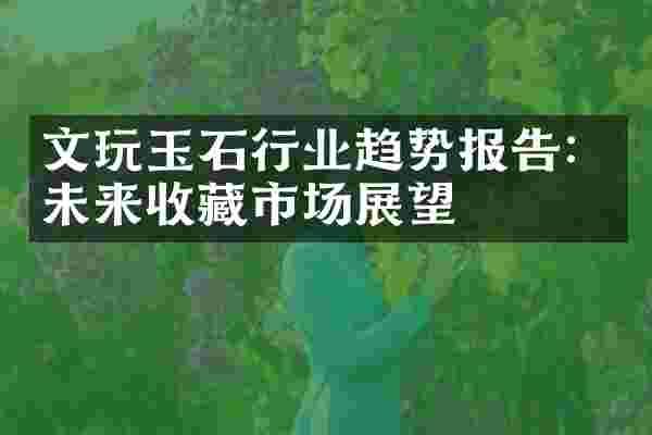 文玩玉石行业趋势报告：未来收藏市场展望