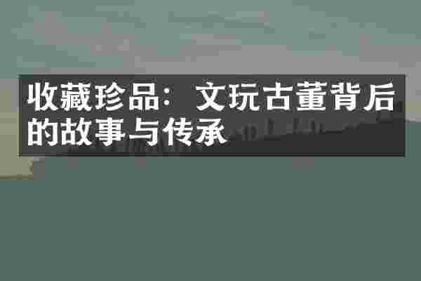 收藏珍品：文玩古董背后的故事与传承