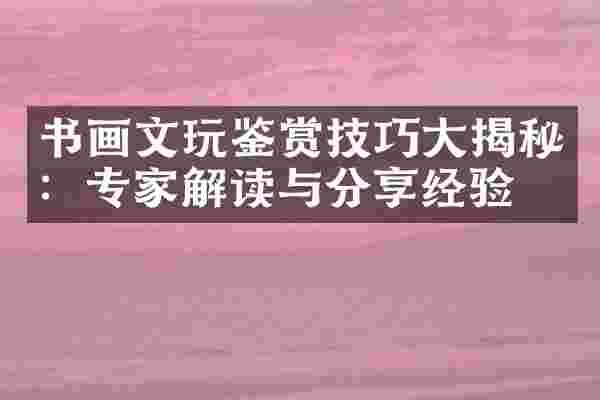 书画文玩鉴赏技巧大揭秘：专家解读与分享经验