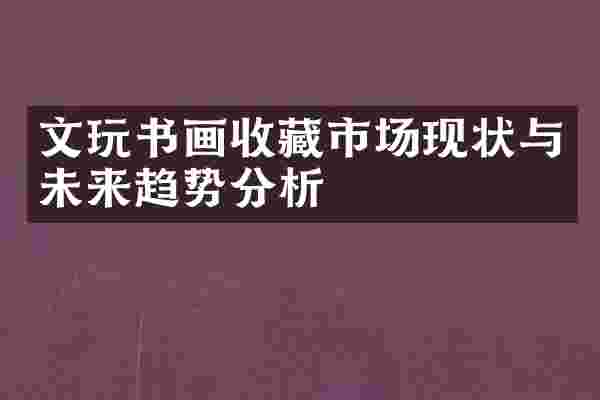 文玩书画收藏市场现状与未来趋势分析