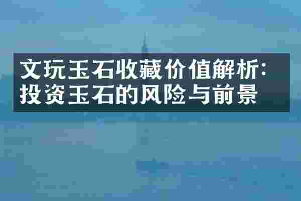文玩玉石收藏价值解析：投资玉石的风险与前景