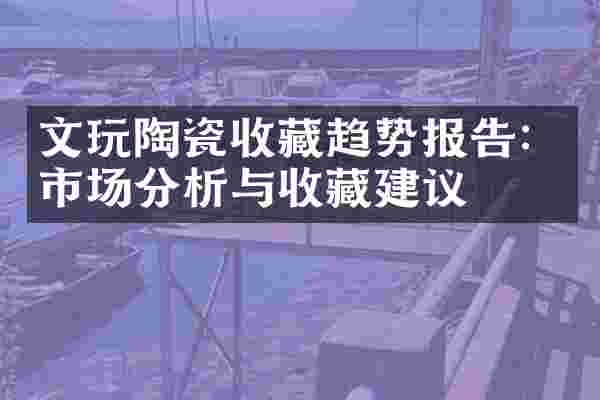 文玩陶瓷收藏趋势报告：市场分析与收藏建议