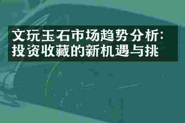 文玩玉石市场趋势分析：投资收藏的新机遇与挑战