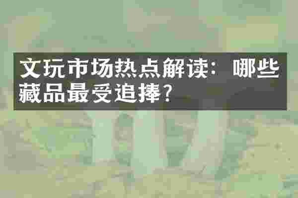 文玩市场热点解读：哪些藏品最受追捧？