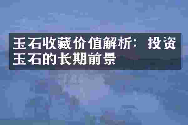 玉石收藏价值解析：投资玉石的长期前景