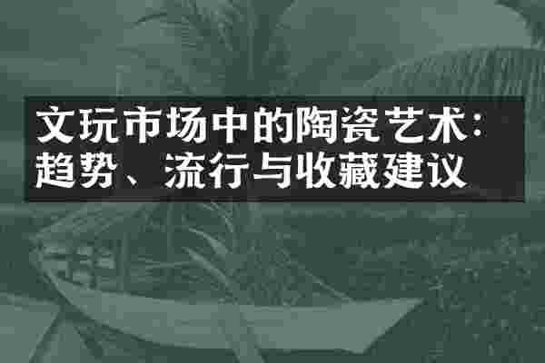 文玩市场中的陶瓷艺术：趋势、流行与收藏建议