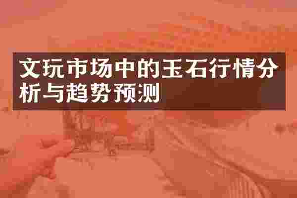 文玩市场中的玉石行情分析与趋势预测