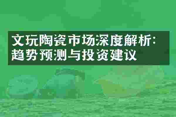 文玩陶瓷市场深度解析：趋势预测与投资建议