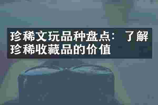 珍稀文玩品种盘点：了解珍稀收藏品的价值