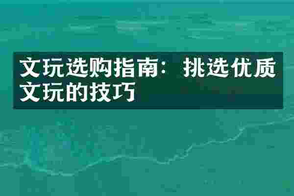 文玩选购指南：挑选优质文玩的技巧