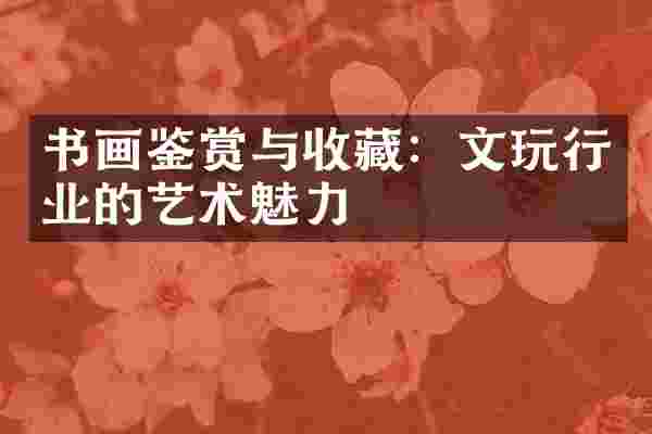 书画鉴赏与收藏：文玩行业的艺术魅力