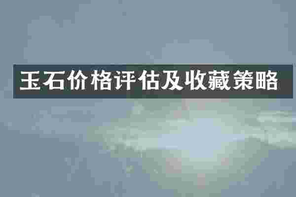 玉石价格评估及收藏策略