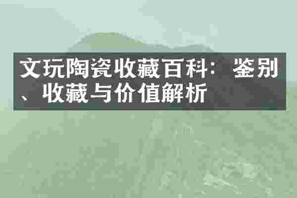 文玩陶瓷收藏百科：鉴别、收藏与价值解析