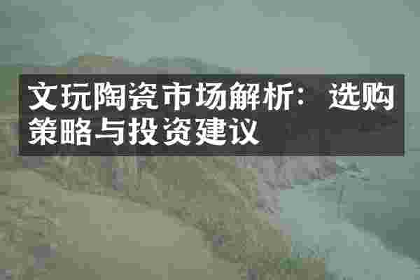 文玩陶瓷市场解析：选购策略与投资建议
