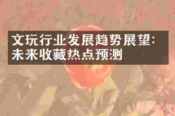 文玩行业发展趋势展望：未来收藏热点预测