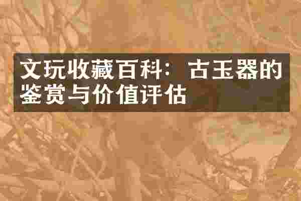 文玩收藏百科：古玉器的鉴赏与价值评估