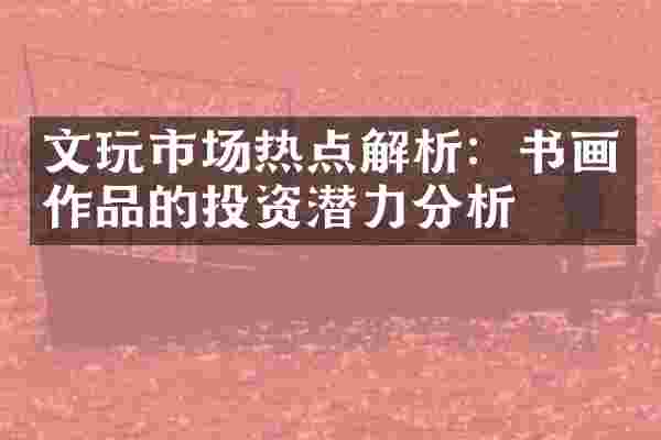 文玩市场热点解析：书画作品的投资潜力分析
