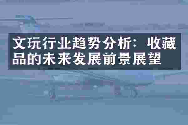 文玩行业趋势分析：收藏品的未来发展前景展望