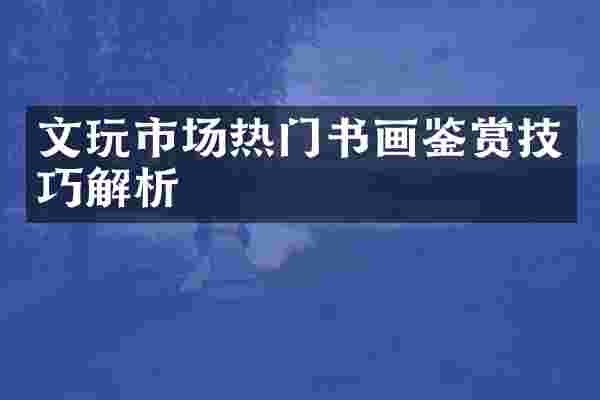 文玩市场热门书画鉴赏技巧解析