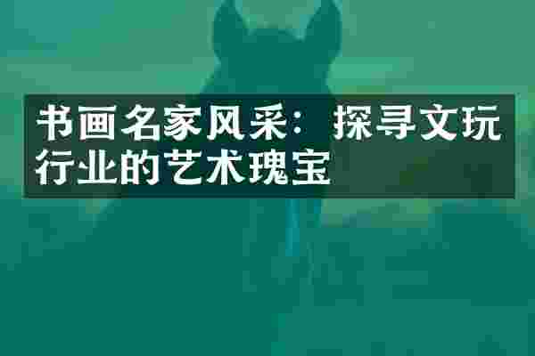 书画名家风采：探寻文玩行业的艺术瑰宝