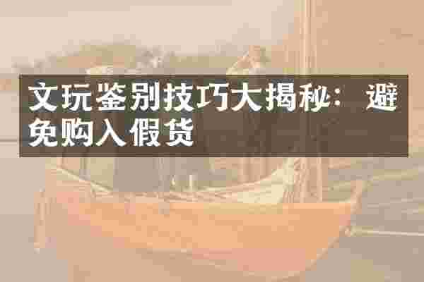 文玩鉴别技巧大揭秘：避免购入假货