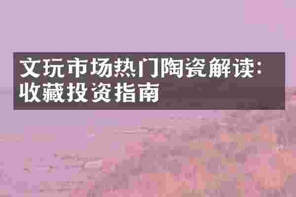 文玩市场热门陶瓷解读：收藏投资指南