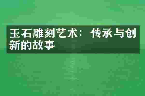 玉石雕刻艺术：传承与创新的故事