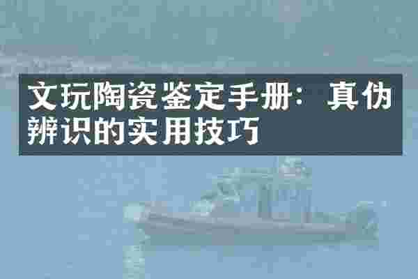 文玩陶瓷鉴定手册：真伪辨识的实用技巧