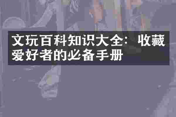 文玩百科知识大全：收藏爱好者的必备手册