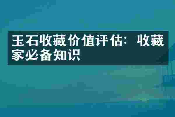 玉石收藏价值评估：收藏家必备知识