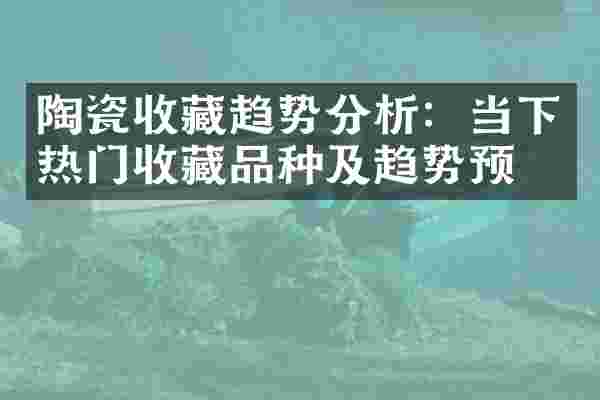 陶瓷收藏趋势分析：当下热门收藏品种及趋势预测