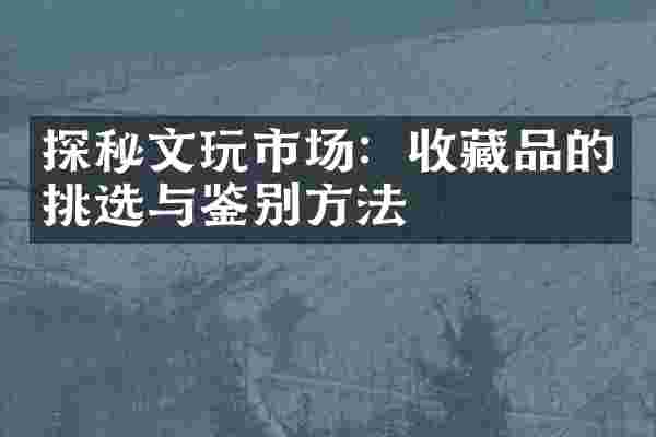 探秘文玩市场：收藏品的挑选与鉴别方法