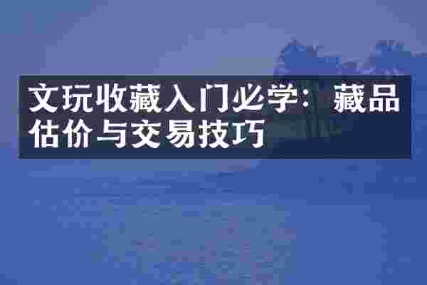 文玩收藏入门必学：藏品估价与交易技巧