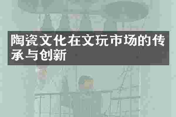 陶瓷文化在文玩市场的传承与创新