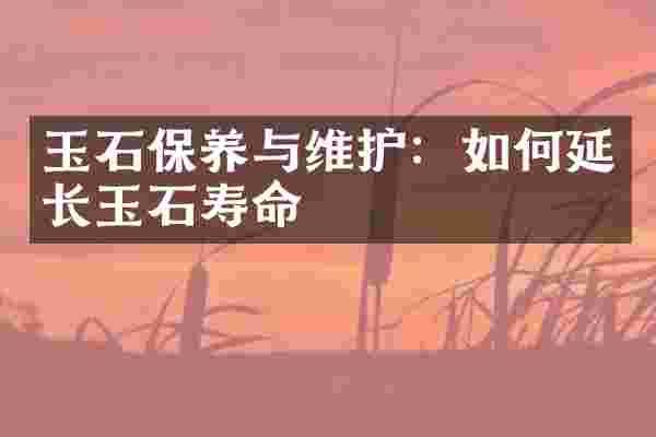 玉石保养与维护：如何延长玉石寿命