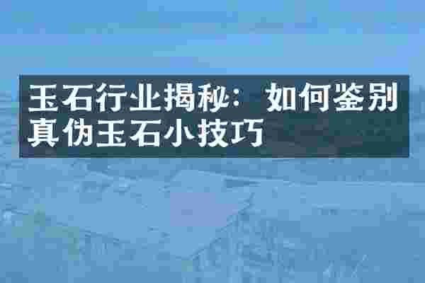 玉石行业揭秘：如何鉴别真伪玉石小技巧