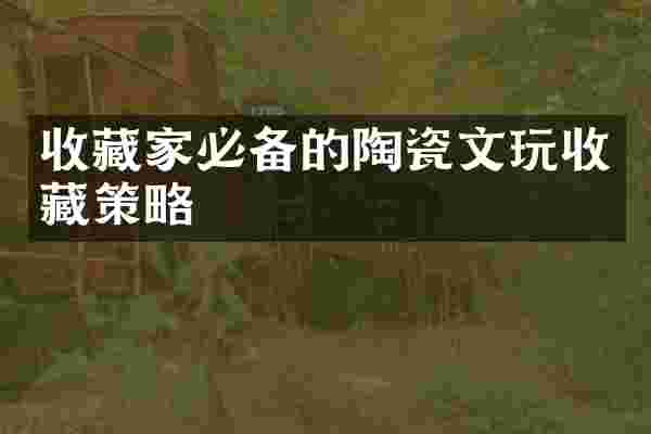 收藏家必备的陶瓷文玩收藏策略