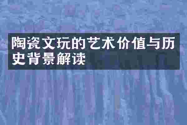 陶瓷文玩的艺术价值与历史背景解读