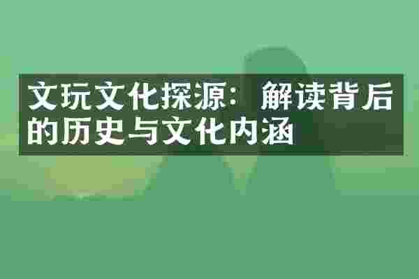 文玩文化探源：解读背后的历史与文化内涵