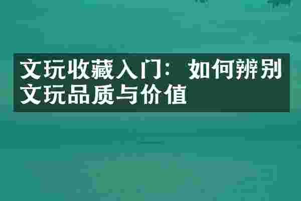 文玩收藏入门：如何辨别文玩品质与价值