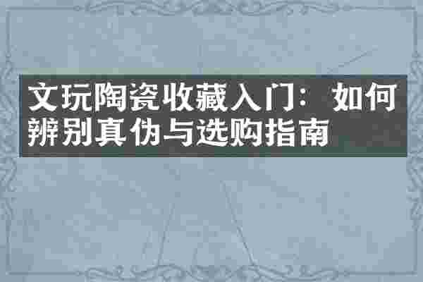 文玩陶瓷收藏入门：如何辨别真伪与选购指南