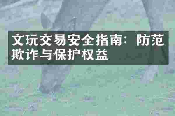 文玩交易安全指南：防范欺诈与保护权益