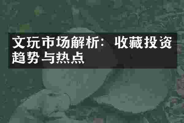 文玩市场解析：收藏投资趋势与热点