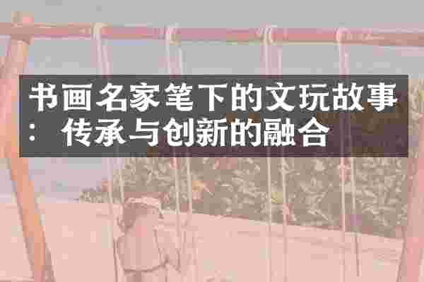 书画名家笔下的文玩故事：传承与创新的融合