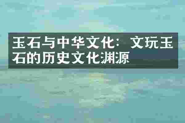 玉石与中华文化：文玩玉石的历史文化渊源