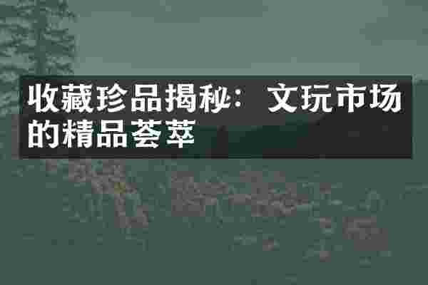 收藏珍品揭秘：文玩市场的精品荟萃