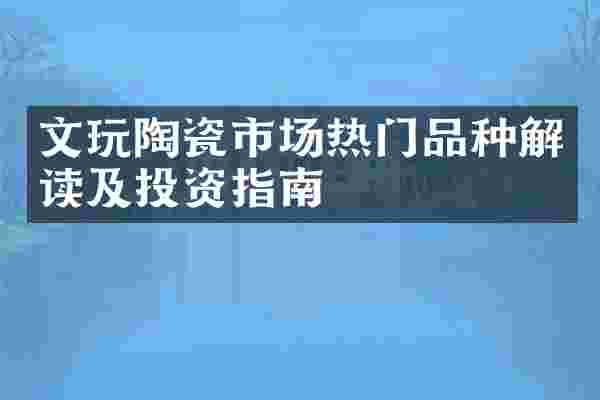 文玩陶瓷市场热门品种解读及投资指南