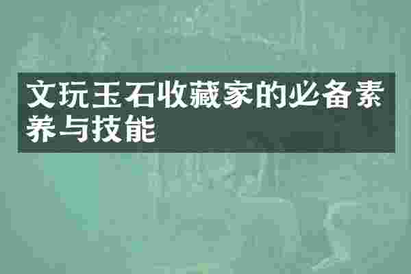 文玩玉石收藏家的必备素养与技能