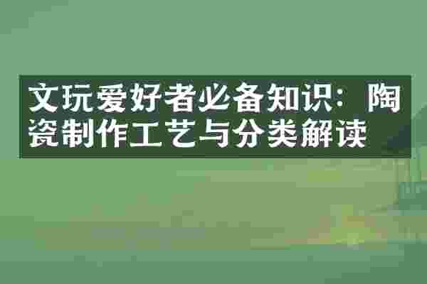 文玩爱好者必备知识：陶瓷制作工艺与分类解读